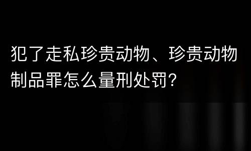 犯了走私珍贵动物、珍贵动物制品罪怎么量刑处罚？