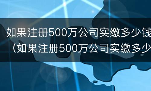 如果注册500万公司实缴多少钱（如果注册500万公司实缴多少钱怎么查）