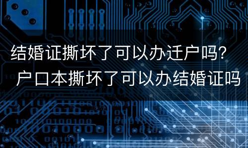 结婚证撕坏了可以办迁户吗？ 户口本撕坏了可以办结婚证吗