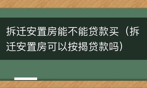 拆迁安置房能不能贷款买（拆迁安置房可以按揭贷款吗）