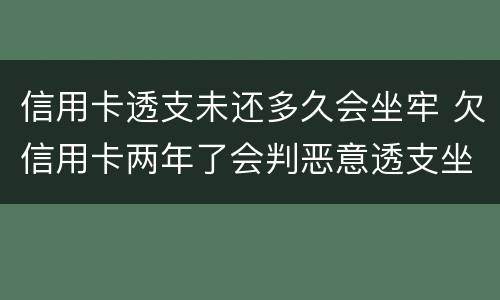 信用卡透支未还多久会坐牢 欠信用卡两年了会判恶意透支坐牢吗