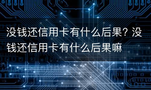 没钱还信用卡有什么后果? 没钱还信用卡有什么后果嘛