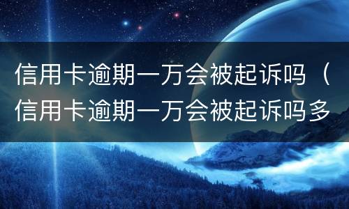 信用卡逾期一万会被起诉吗（信用卡逾期一万会被起诉吗多少钱）