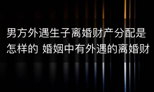 男方外遇生子离婚财产分配是怎样的 婚姻中有外遇的离婚财产如何分配