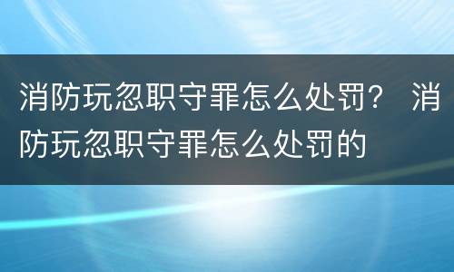 消防玩忽职守罪怎么处罚？ 消防玩忽职守罪怎么处罚的