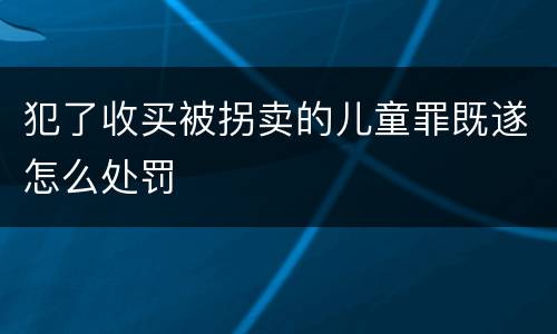 犯了收买被拐卖的儿童罪既遂怎么处罚