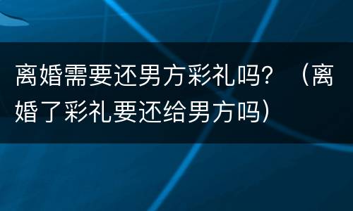 离婚需要还男方彩礼吗？（离婚了彩礼要还给男方吗）