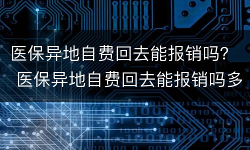 医保异地自费回去能报销吗？ 医保异地自费回去能报销吗多少钱