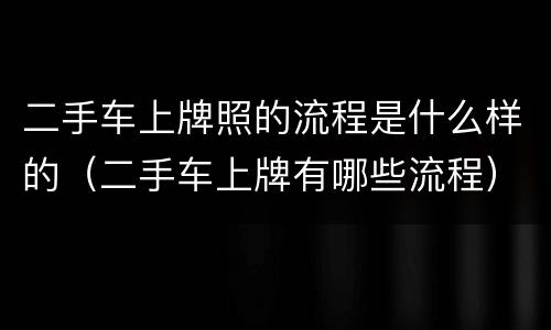 二手车上牌照的流程是什么样的（二手车上牌有哪些流程）