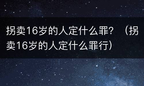 拐卖16岁的人定什么罪？（拐卖16岁的人定什么罪行）