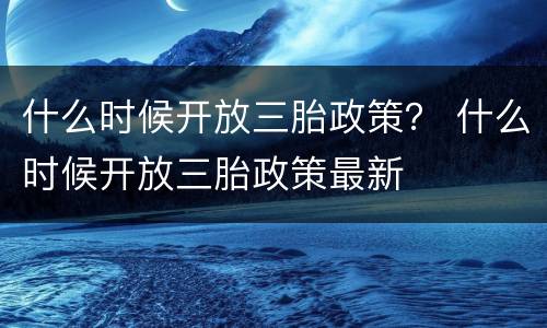 什么时候开放三胎政策？ 什么时候开放三胎政策最新