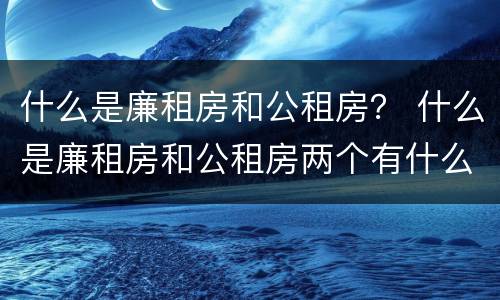 什么是廉租房和公租房？ 什么是廉租房和公租房两个有什么特点