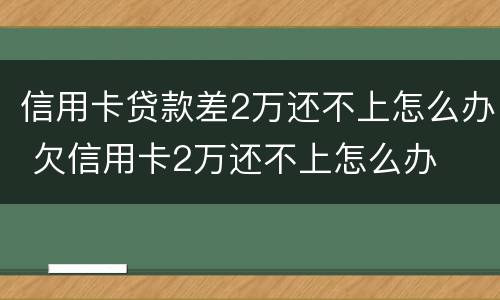 信用卡贷款差2万还不上怎么办 欠信用卡2万还不上怎么办