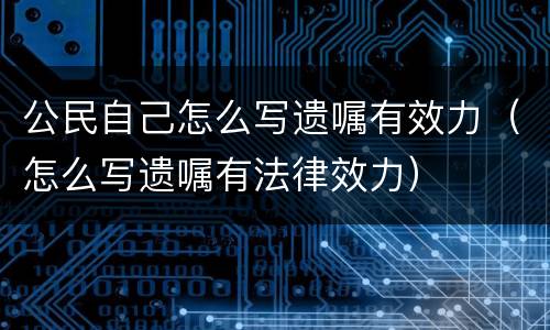 公民自己怎么写遗嘱有效力（怎么写遗嘱有法律效力）