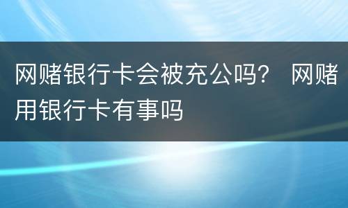 网赌银行卡会被充公吗？ 网赌用银行卡有事吗