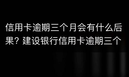 信用卡逾期三个月会有什么后果? 建设银行信用卡逾期三个月会有什么后果