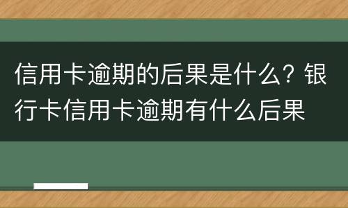 信用卡逾期的后果是什么? 银行卡信用卡逾期有什么后果