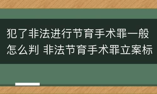 犯了非法进行节育手术罪一般怎么判 非法节育手术罪立案标准