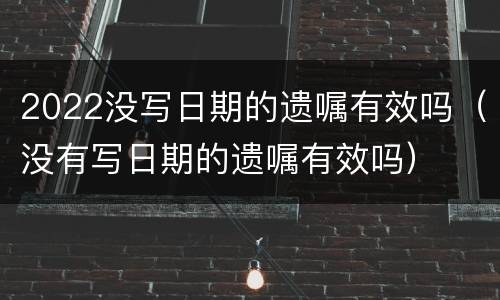 2022没写日期的遗嘱有效吗（没有写日期的遗嘱有效吗）