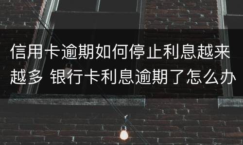 信用卡逾期如何停止利息越来越多 银行卡利息逾期了怎么办