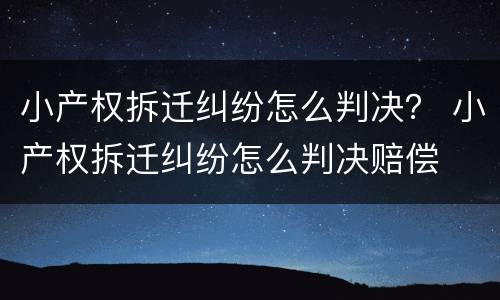 小产权拆迁纠纷怎么判决？ 小产权拆迁纠纷怎么判决赔偿