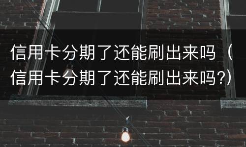 信用卡分期了还能刷出来吗（信用卡分期了还能刷出来吗?）