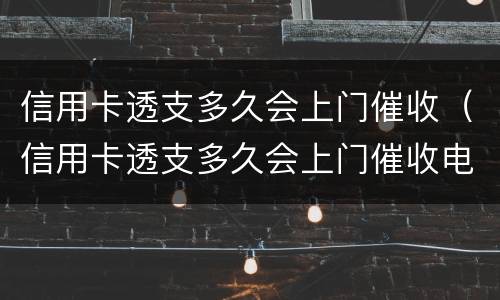 信用卡透支多久会上门催收（信用卡透支多久会上门催收电话）