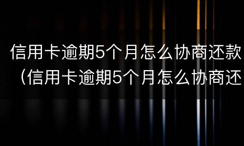 信用卡逾期5个月怎么协商还款（信用卡逾期5个月怎么协商还款呢）