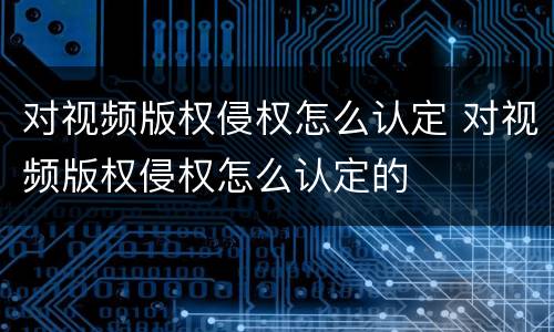 对视频版权侵权怎么认定 对视频版权侵权怎么认定的