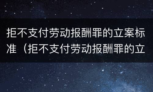 拒不支付劳动报酬罪的立案标准（拒不支付劳动报酬罪的立案标准是什么）