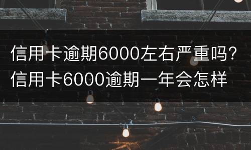 信用卡逾期6000左右严重吗? 信用卡6000逾期一年会怎样