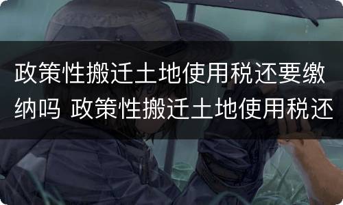 政策性搬迁土地使用税还要缴纳吗 政策性搬迁土地使用税还要缴纳吗知乎