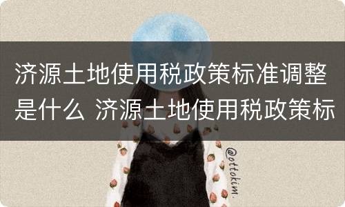 济源土地使用税政策标准调整是什么 济源土地使用税政策标准调整是什么时候