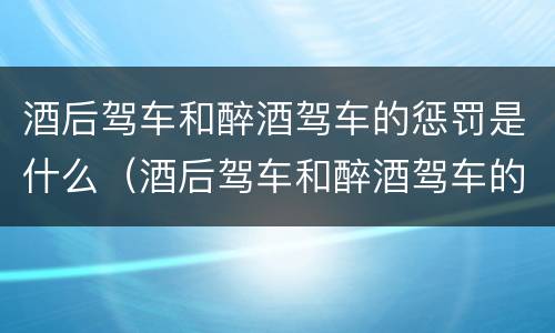 酒后驾车和醉酒驾车的惩罚是什么（酒后驾车和醉酒驾车的惩罚是什么意思）