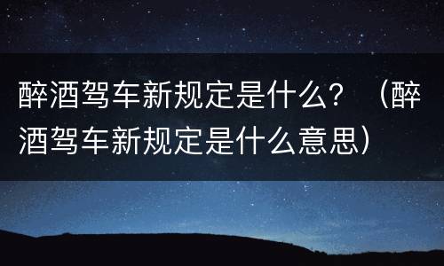 醉酒驾车新规定是什么？（醉酒驾车新规定是什么意思）