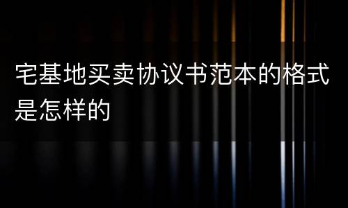 宅基地买卖协议书范本的格式是怎样的