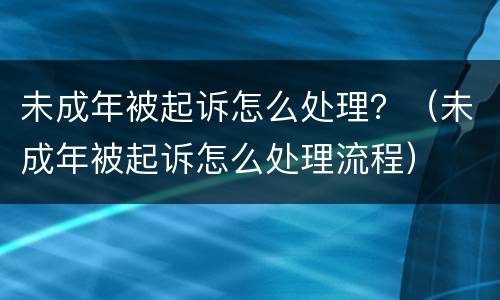 未成年被起诉怎么处理？（未成年被起诉怎么处理流程）