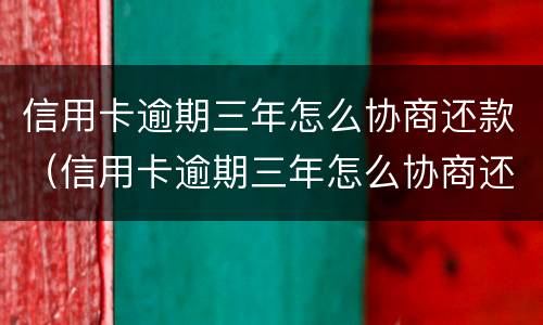 信用卡逾期三年怎么协商还款（信用卡逾期三年怎么协商还款最合适）