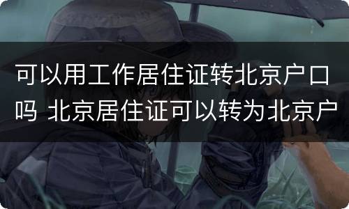 可以用工作居住证转北京户口吗 北京居住证可以转为北京户口吗