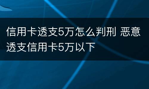 信用卡透支5万怎么判刑 恶意透支信用卡5万以下