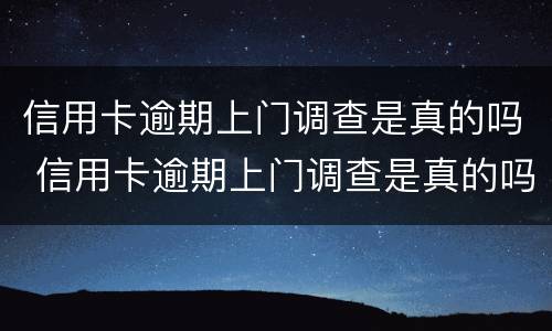 信用卡逾期上门调查是真的吗 信用卡逾期上门调查是真的吗还是假的