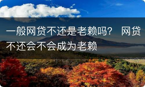 一般网贷不还是老赖吗？ 网贷不还会不会成为老赖