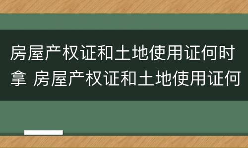 房屋产权证和土地使用证何时拿 房屋产权证和土地使用证何时拿证