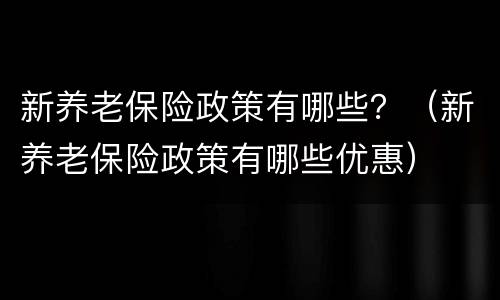 新养老保险政策有哪些？（新养老保险政策有哪些优惠）