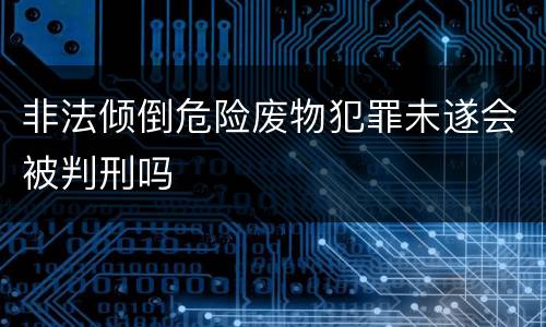 非法倾倒危险废物犯罪未遂会被判刑吗