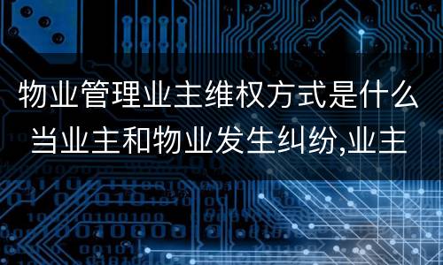 物业管理业主维权方式是什么 当业主和物业发生纠纷,业主的权利谁来维护