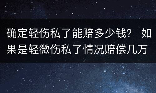 确定轻伤私了能赔多少钱？ 如果是轻微伤私了情况赔偿几万