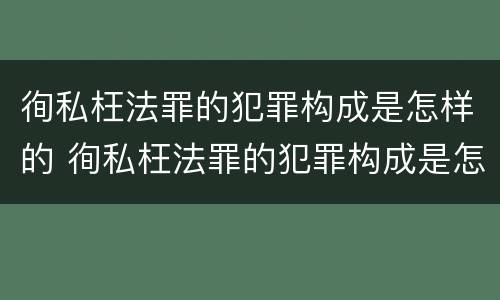 徇私枉法罪的犯罪构成是怎样的 徇私枉法罪的犯罪构成是怎样的一种