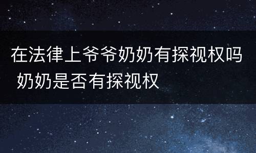 在法律上爷爷奶奶有探视权吗 奶奶是否有探视权