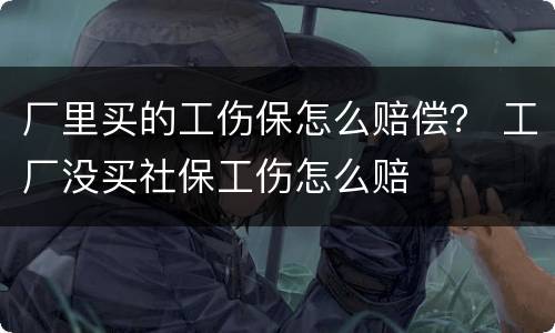 厂里买的工伤保怎么赔偿？ 工厂没买社保工伤怎么赔